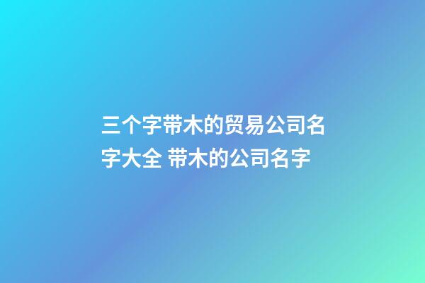 三个字带木的贸易公司名字大全 带木的公司名字-第1张-公司起名-玄机派